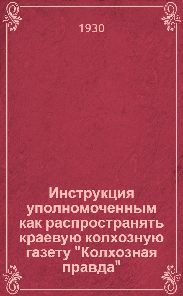 Инструкция уполномоченным как распространять краевую колхозную газету "Колхозная правда" (б. "Сов. Пахарь") и сельскохозяйственные журналы: ...