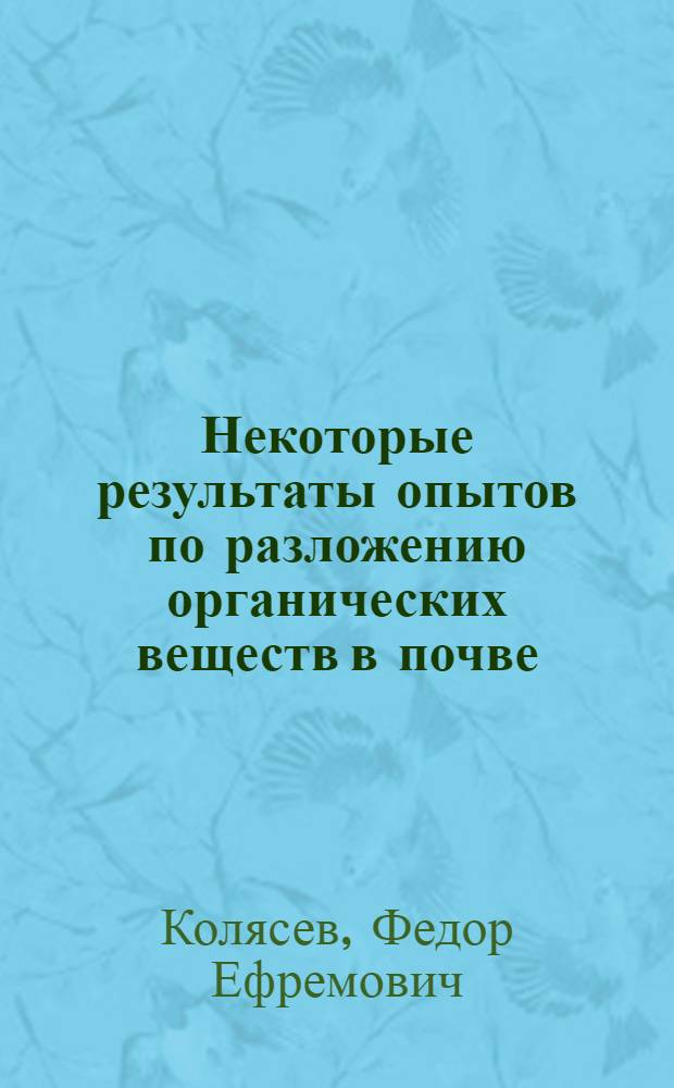 Некоторые результаты опытов по разложению органических веществ в почве : (Из работ Лаборатории Опытного поля и Кафедры общ. земледелия Сел.-хоз. акад. им. Тимирязева) ..