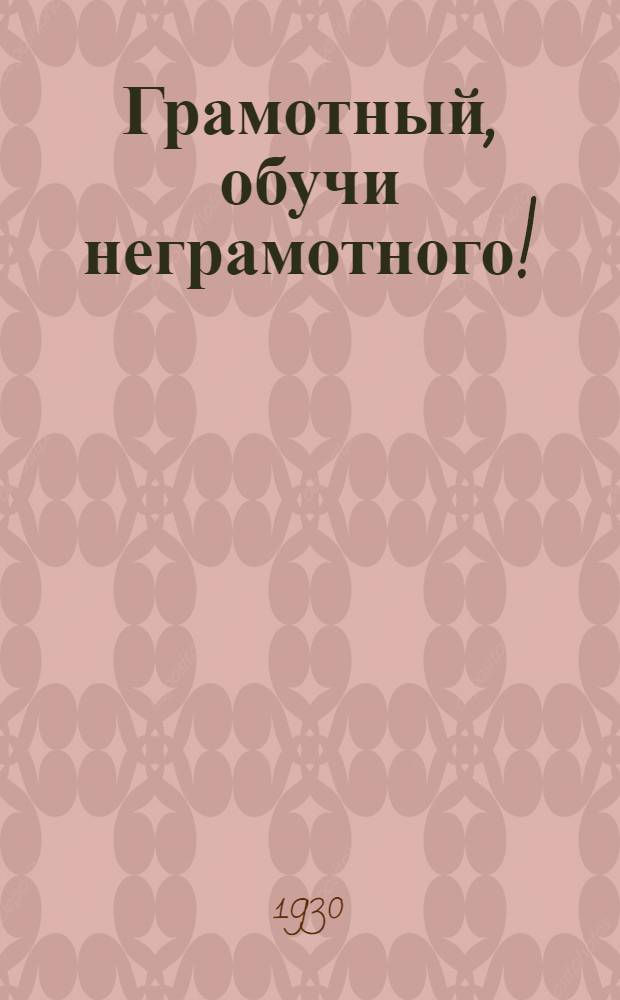 Грамотный, обучи неграмотного! : Как грамотный может научить читать и писать неграмотного по "Сибирскому букварю для взрослых", изд. 1930 г