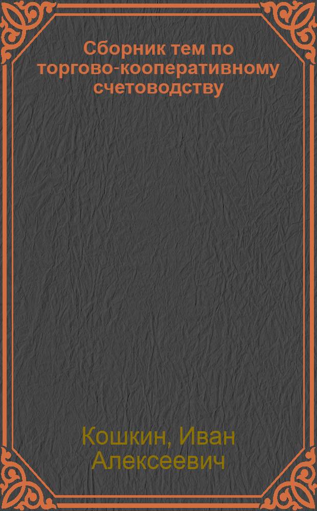 Сборник тем по торгово-кооперативному счетоводству : Пособие для практич. изучения счетоводства мелких, средних и крупных потребительских об-в и их союзов