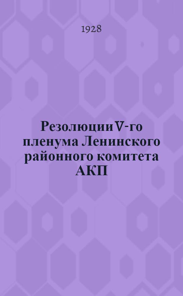 Резолюции V-го пленума Ленинского районного комитета АКП(б) (3-6 мая 1928 года) : В помощь слушателям кружков партийной сети : Изд. АППО Ленинского райкома АКП(б)