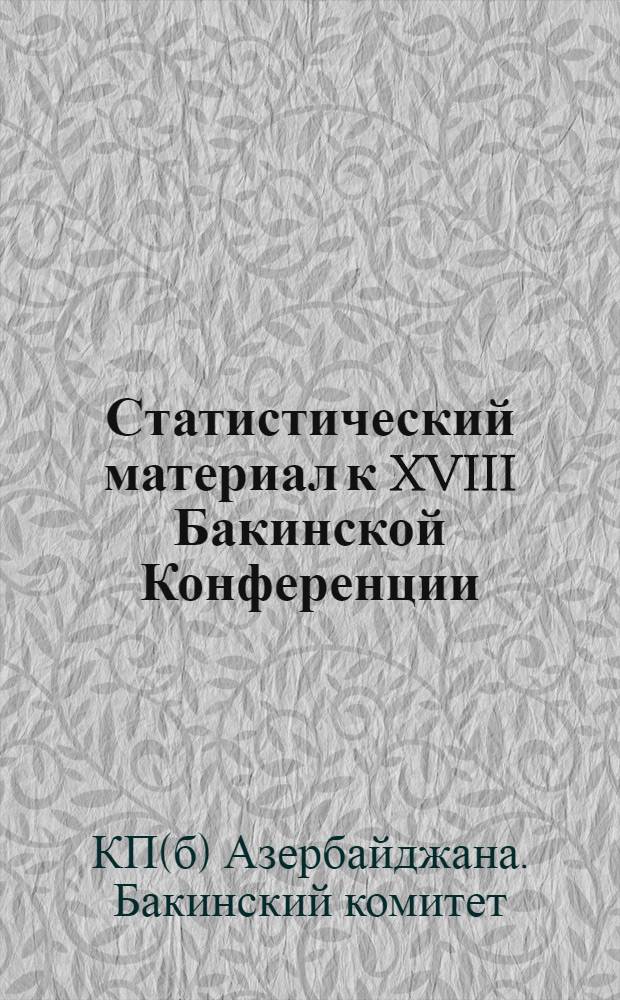 Статистический материал к XVIII Бакинской Конференции : Изд. БК АКП(б)