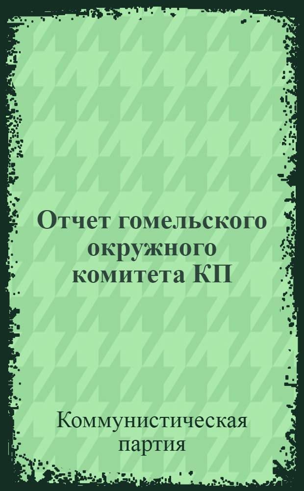 Отчет гомельского окружного комитета КП(б)Б : II-ой окружной партконференции январь-октябрь 1927 г