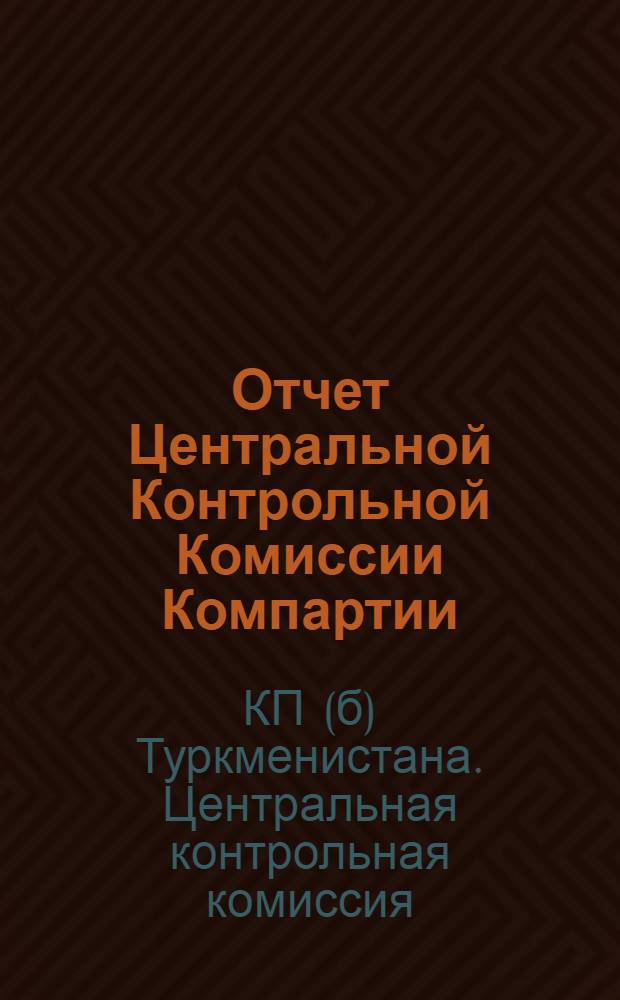 Отчет Центральной Контрольной Комиссии Компартии (больш.) Туркменистана декабрь 1925 - октябрь 1927 г. : К III Съезду КП(б)Т