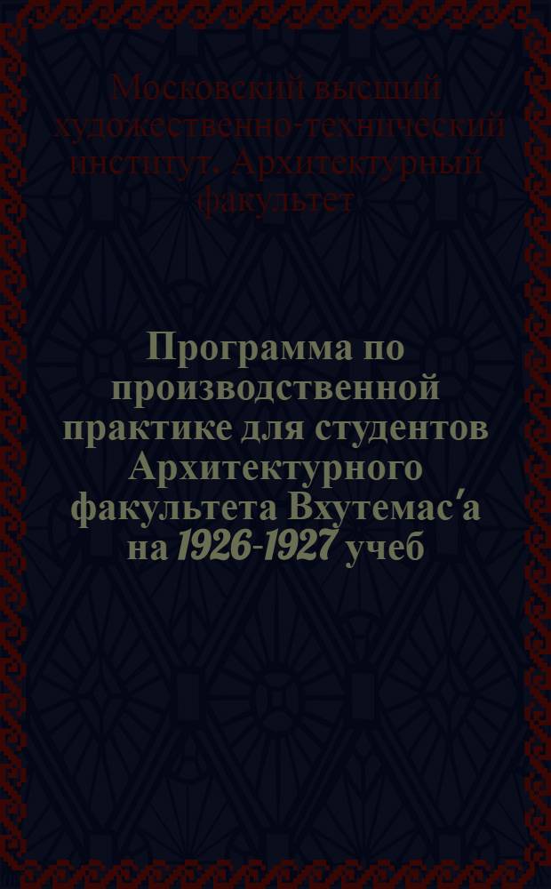 Программа по производственной практике для студентов Архитектурного факультета Вхутемас'а на 1926-1927 учеб. год ...