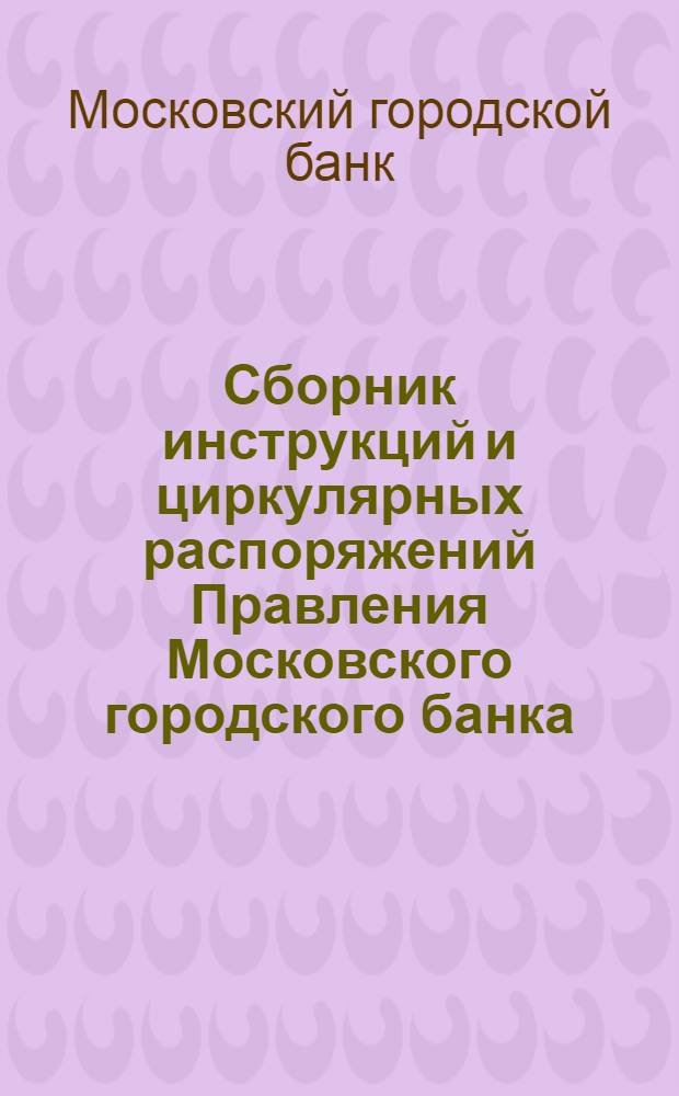 Сборник инструкций и циркулярных распоряжений Правления Московского городского банка, последовавших с начала деятельности Банка по 1 июля 1928 года