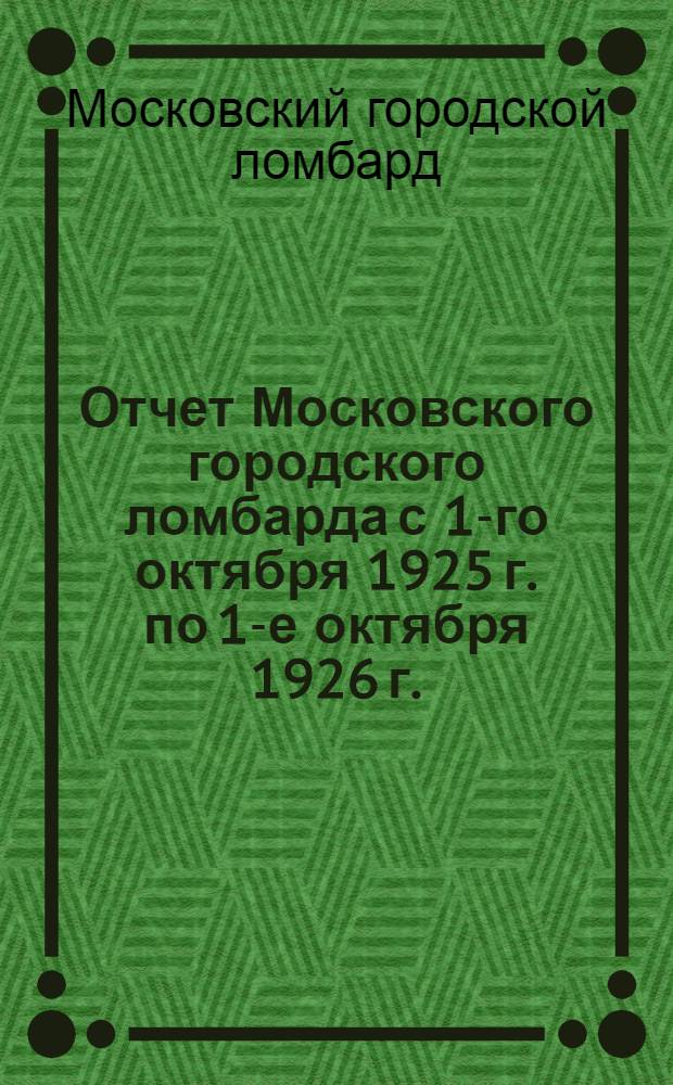 Отчет Московского городского ломбарда с 1-го октября 1925 г. по 1-е октября 1926 г. : (Четвертый годовой отчет)