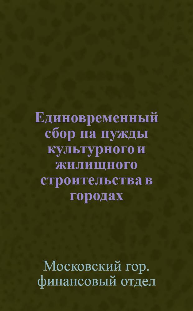 Единовременный сбор на нужды культурного и жилищного строительства в городах : (Закон и инструкция с разъяснениями) : Практич. руководство для предприятий, учреждений, райфинотд. и налоговых работников
