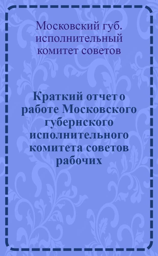 Краткий отчет о работе Московского губернского исполнительного комитета советов рабочих, крестьянских и красноармейских депутатов с 1 октября 1926 г. по 1 октября 1927 г.