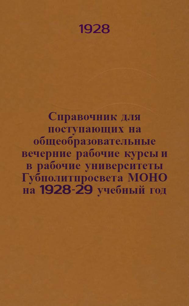 Справочник для поступающих на общеобразовательные вечерние рабочие курсы и в рабочие университеты Губполитпросвета МОНО на 1928-29 учебный год