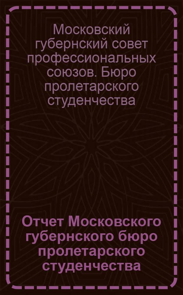 Отчет Московского губернского бюро пролетарского студенчества : К VI Московской межсоюзной губконференции пролетарского студенчества : Март 1926 г. - апрель 1927 г