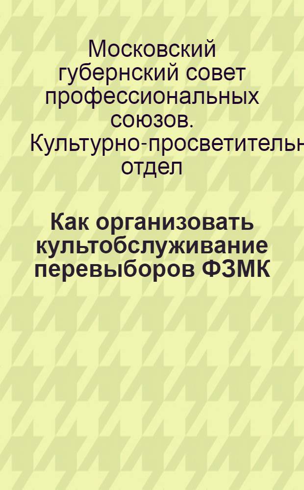 Как организовать культобслуживание перевыборов ФЗМК : Материалы к перевыборам фабзаместкомов в 1929 г
