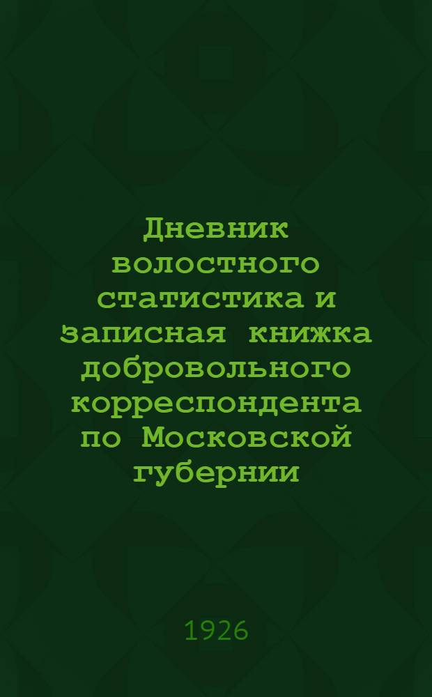 Дневник волостного статистика и записная книжка добровольного корреспондента по Московской губернии .. : Т. 1-3. на 1926 г.
