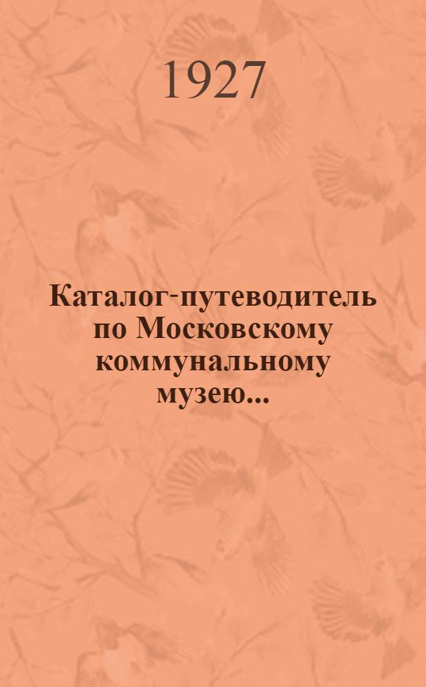 Каталог-путеводитель по Московскому коммунальному музею ... : Отд. 1-