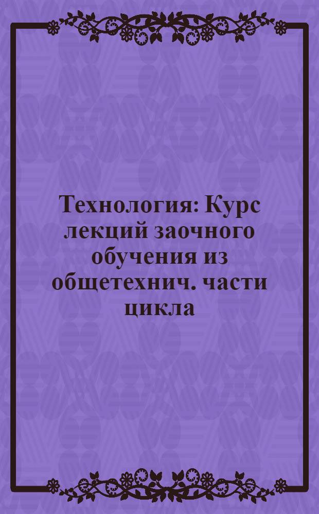 Технология : Курс лекций заочного обучения из общетехнич. части цикла (для техников) Б. Лекция 1-. Лекция 3-4