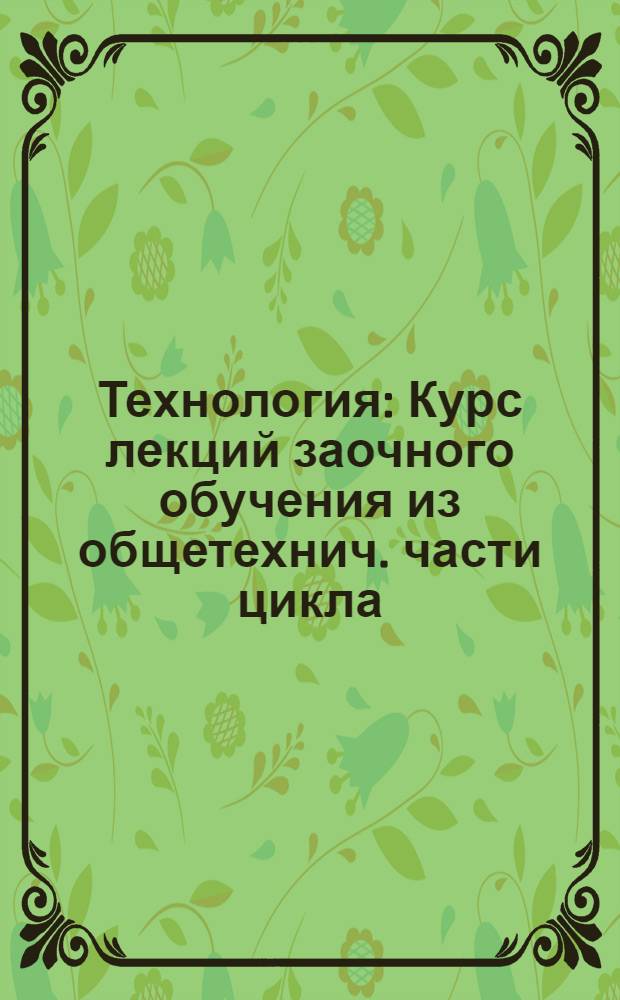 Технология : Курс лекций заочного обучения из общетехнич. части цикла (для техников) Б. Лекция 1-. Лекция 5-6