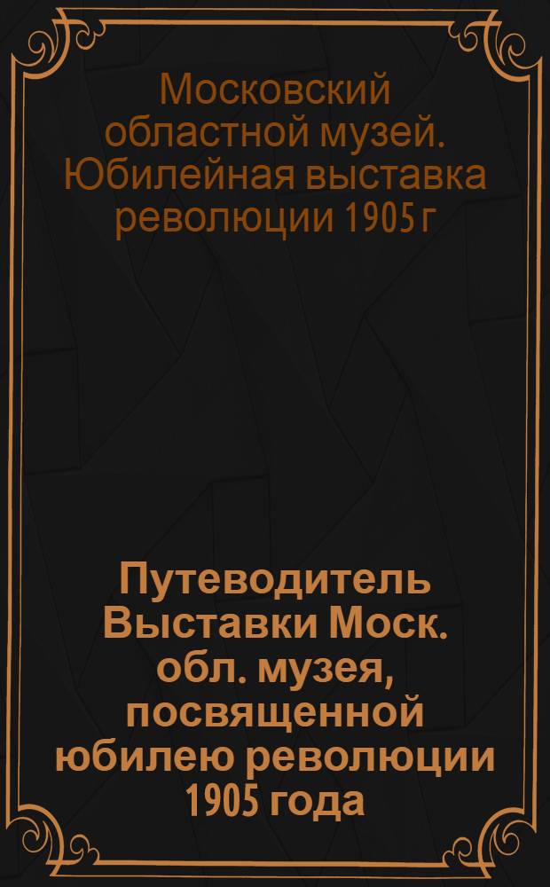 Путеводитель Выставки Моск. обл. музея, посвященной юбилею революции 1905 года