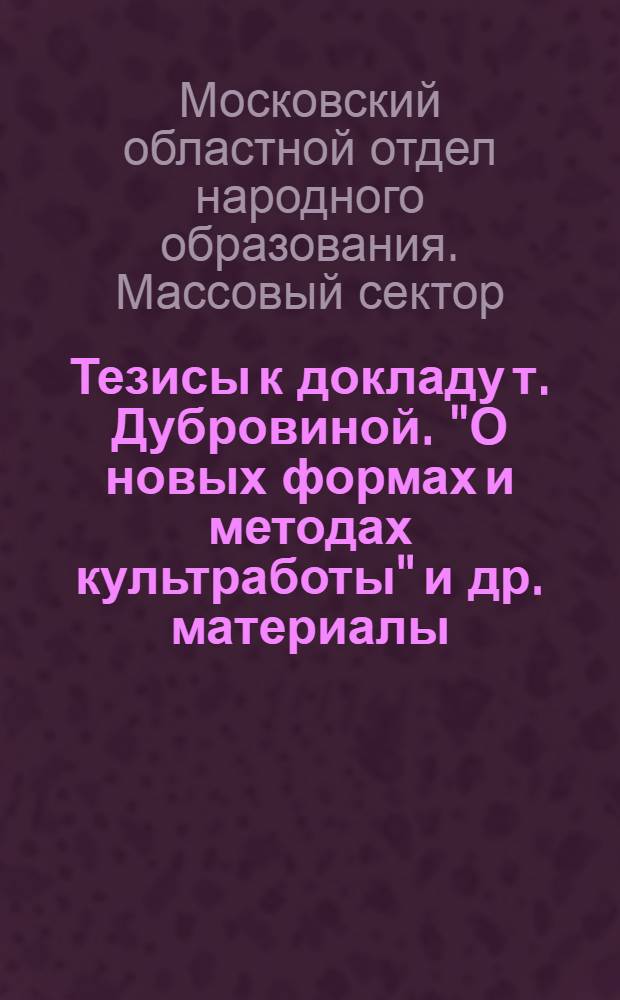Тезисы к докладу т. Дубровиной . "О новых формах и методах культработы" [и др. материалы]