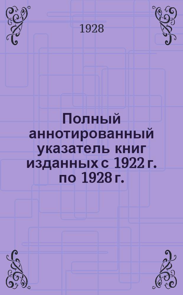 Полный аннотированный указатель книг изданных с 1922 г. по 1928 г. : В указ. включены кн. б. изд-ва "Новая Москва"