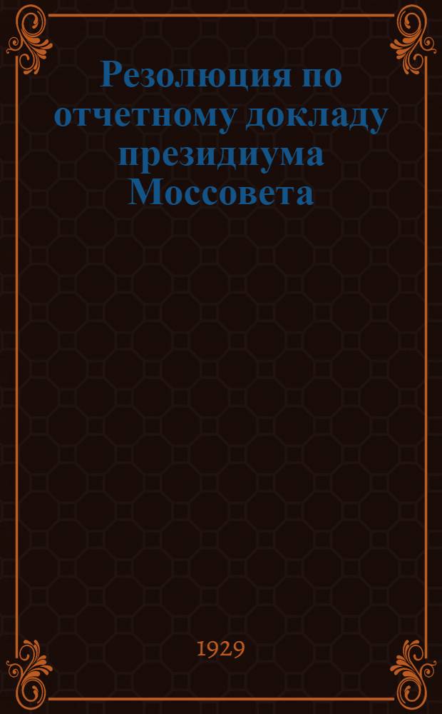 Резолюция по отчетному докладу президиума Моссовета; Постановление по докладу о перевыборах Советов г. Москвы