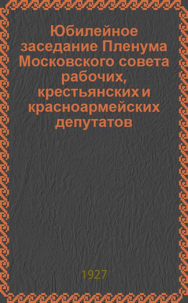 Юбилейное заседание Пленума Московского совета рабочих, крестьянских и красноармейских депутатов
