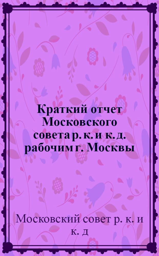 Краткий отчет Московского совета р. к. и к. д. рабочим г. Москвы : 1926-1928 г
