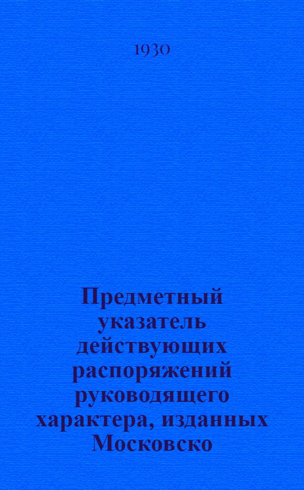 Предметный указатель действующих распоряжений руководящего характера, изданных Московско.-Белор.-Балт. жел. дорогой за 1922-1929 г.г. (По состоянию на 1/VI-1930 г.)