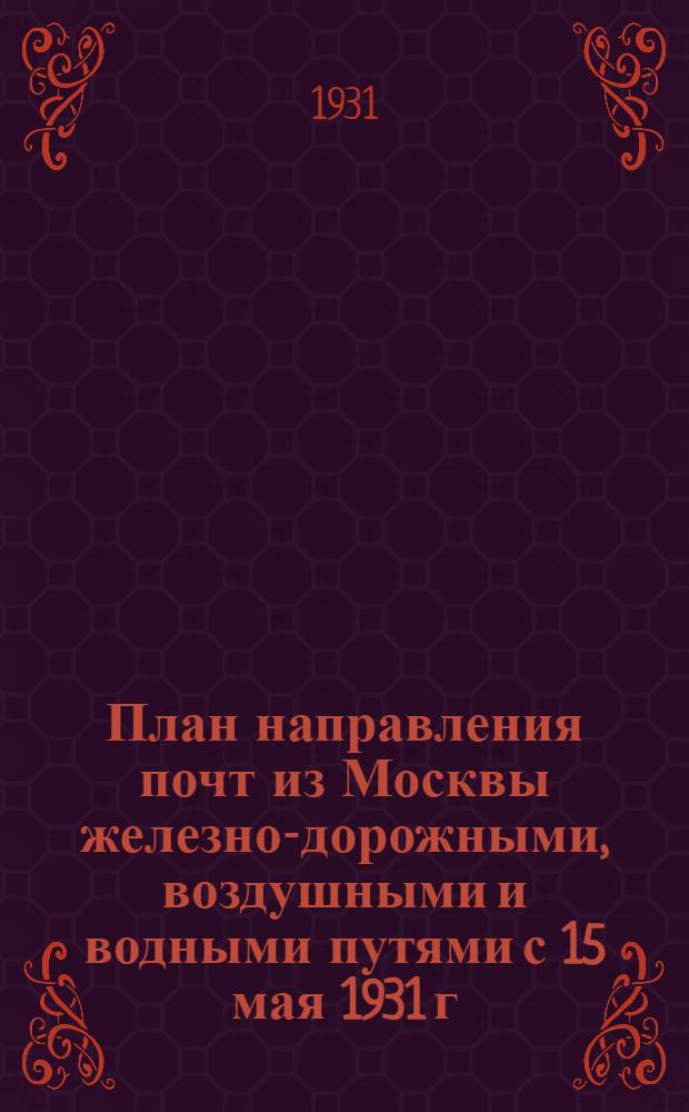 План направления почт из Москвы железно-дорожными, воздушными и водными путями с 15 мая 1931 г.