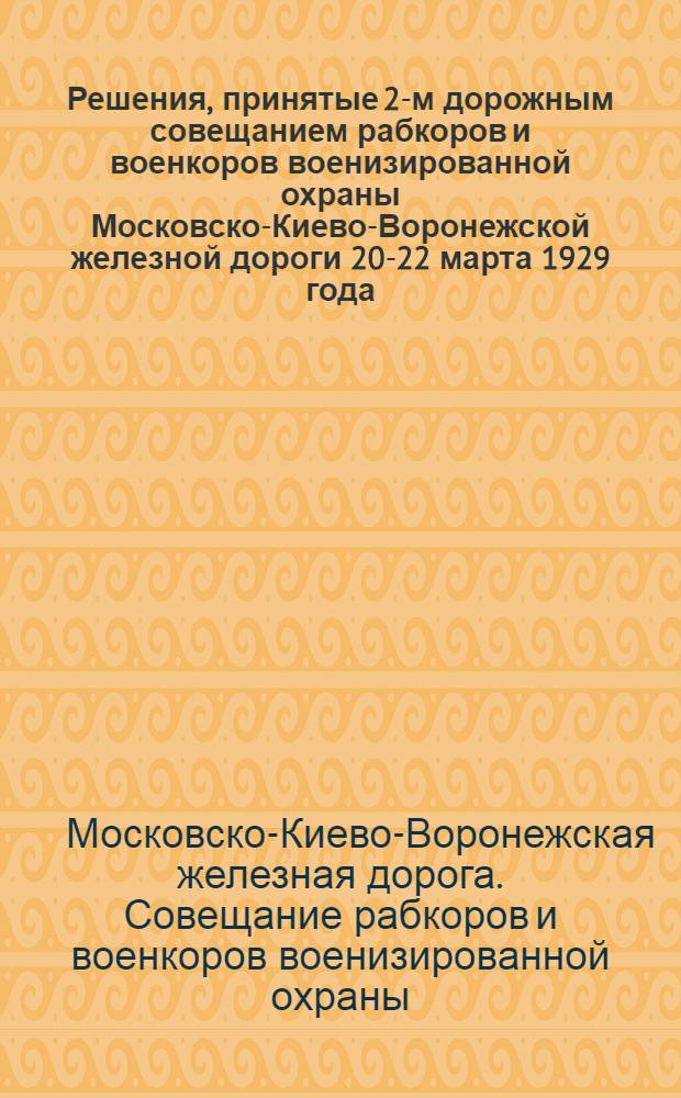 Решения, принятые 2-м дорожным совещанием рабкоров и военкоров военизированной охраны Московско-Киево-Воронежской железной дороги 20-22 марта 1929 года ...