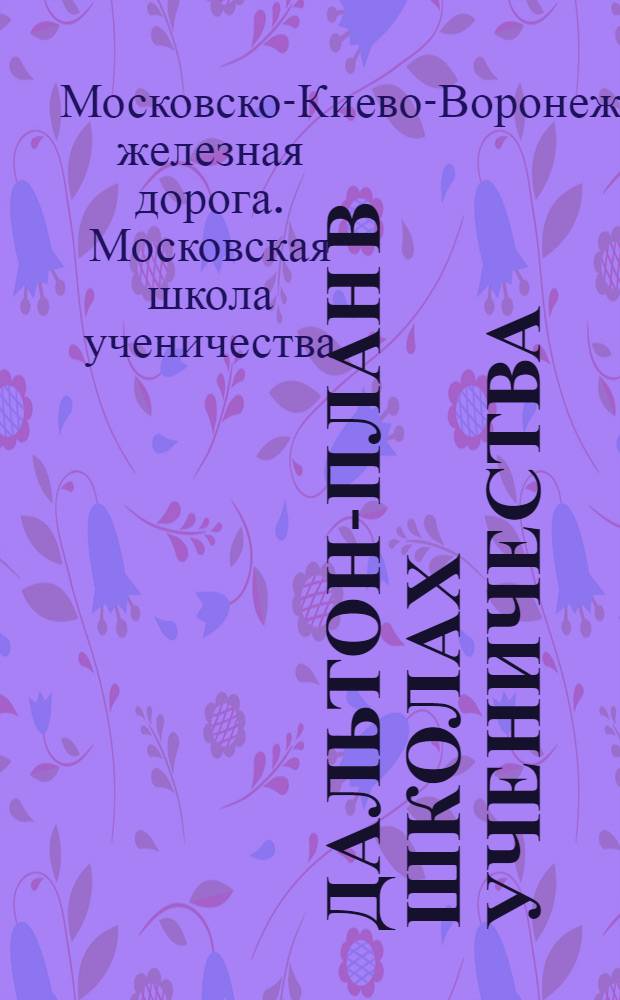 Дальтон-план в школах ученичества : Опыт работы Московской школы ученичества М.-К.-В. ж. д. за 1926/27 учебный год. Вып. 1-