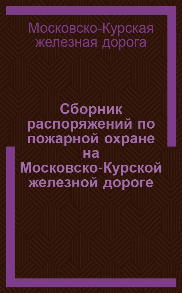 Сборник распоряжений по пожарной охране на Московско-Курской железной дороге (на 1-е февраля 1927 года) : С 15 мая 1929 года
