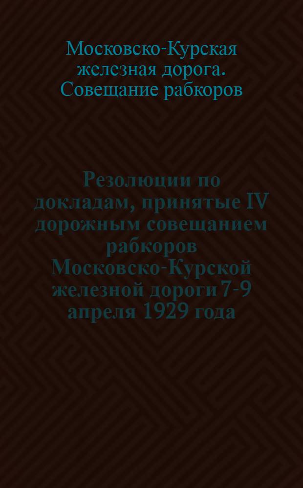 Резолюции по докладам, принятые IV дорожным совещанием рабкоров Московско-Курской железной дороги 7-9 апреля 1929 года