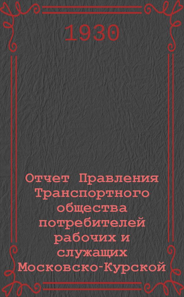 Отчет Правления Транспортного общества потребителей рабочих и служащих Московско-Курской, Нижегородско-Муромской, Котельнической, Московско-Окружной и других железных дорог X собранию уполномоченных о работе за 1928-29 операционный год