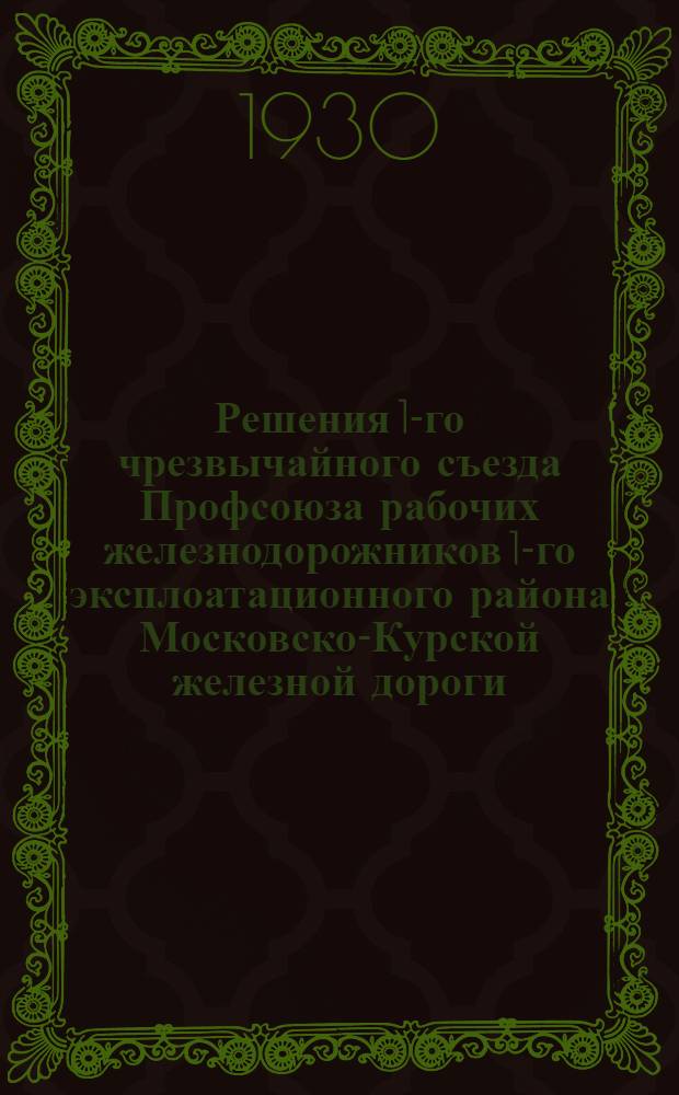 Решения 1-го чрезвычайного съезда Профсоюза рабочих железнодорожников 1-го эксплоатационного района Московско-Курской железной дороги, состоявшийся 1-3 ноября 1930 года в Туле