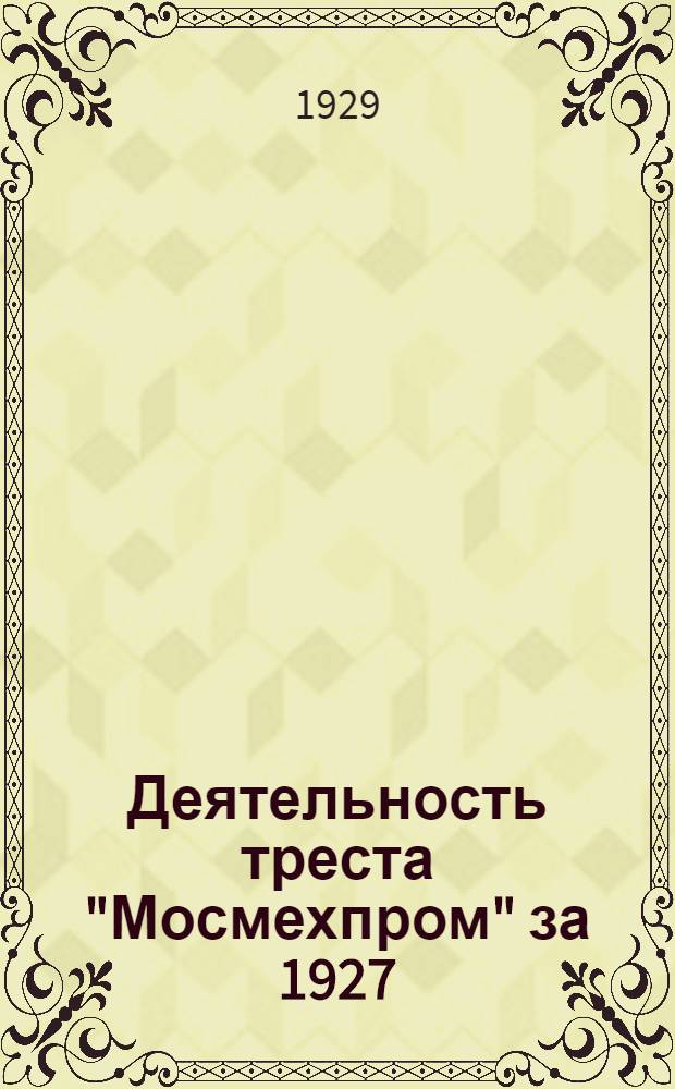 Деятельность треста "Мосмехпром" за 1927/28 г. в сравнении с предыдущ. 1926/27 и 1925/26 г. г. и перспективы его работы на 1928/1929 год