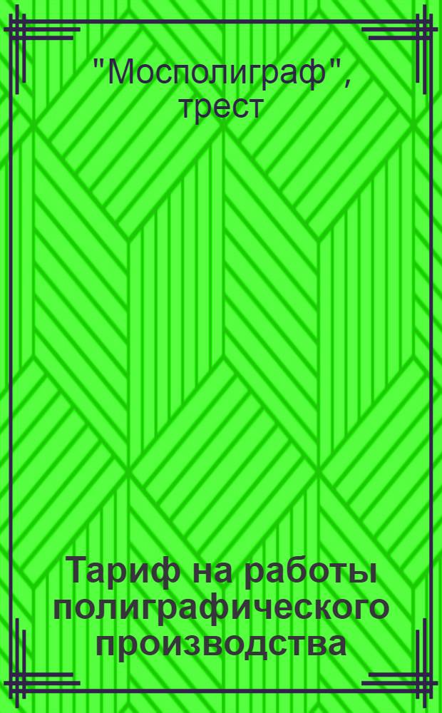 Тариф на работы полиграфического производства : Настоящий тариф разработан трестом "Мосполиграф" и согласован с крупными предприятиями г. Москвы, Госиздата, Транспечати и др. : Декабрь 1925 г