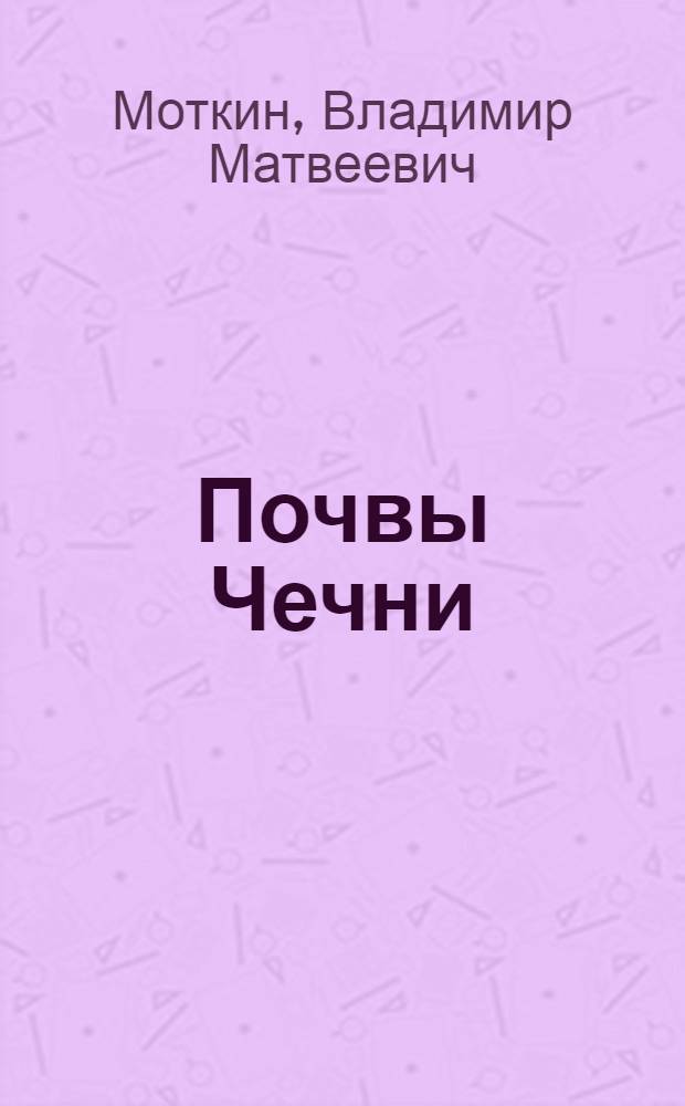 Почвы Чечни : (С почвенной картой масштаба 5.334 км. в 2.54 см = 5 верст в 1 дм)