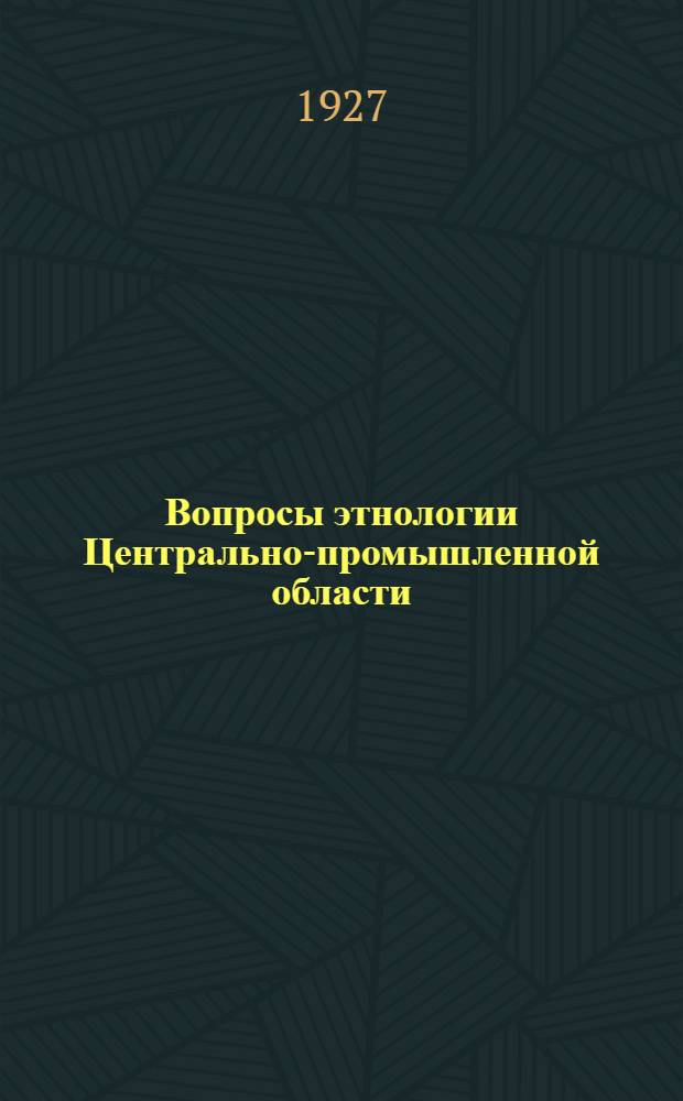Вопросы этнологии Центрально-промышленной области : Первое этнологическое совещание по Центральной промышленности области при Государственном музее Ц.П.О. 29-30 марта 1926 года
