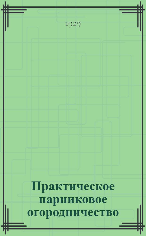 Практическое парниковое огородничество : С 15 рис