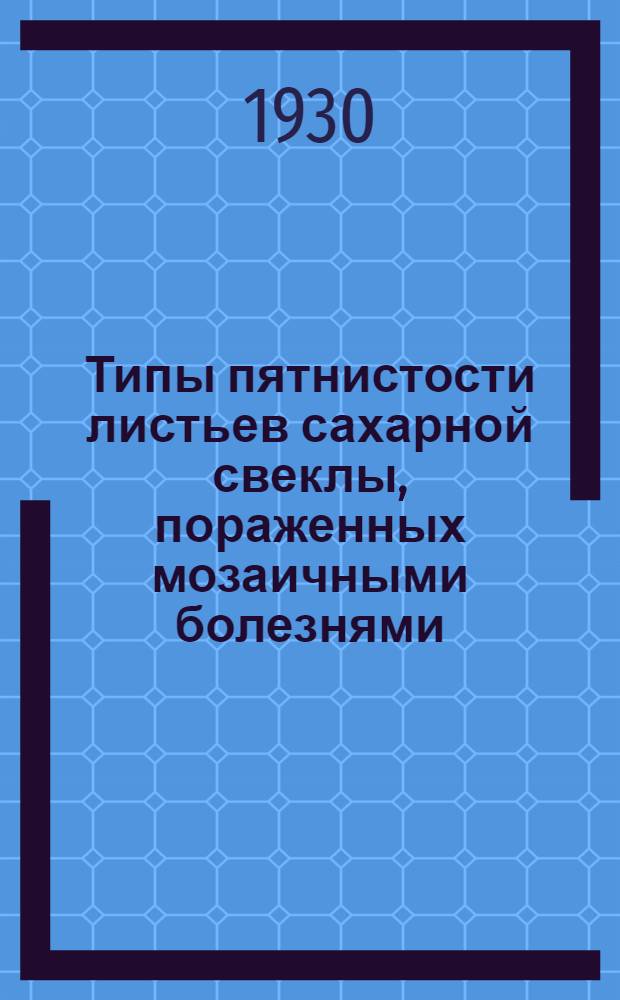 Типы пятнистости листьев сахарной свеклы, пораженных мозаичными болезнями : (Из работ фо!топатолог. секции Мирон. опыт.-селекц. станции) : 26 фотот. в тексте
