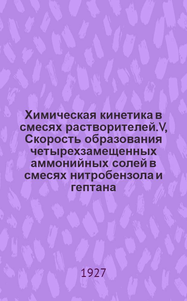 Химическая кинетика в смесях растворителей. V, Скорость образования четырехзамещенных аммонийных солей в смесях нитробензола и гептана : Г.Е. Мухина, Л.Э. Карлсон и Л.М. Штейна