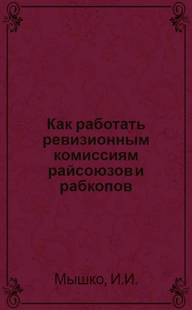 Как работать ревизионным комиссиям райсоюзов и рабкопов : Составители: И.И. Мышко, М.И. Юношев, Б.Н. Яблоновский, А.Г. Нейтер под ред. Н.З. Дулина