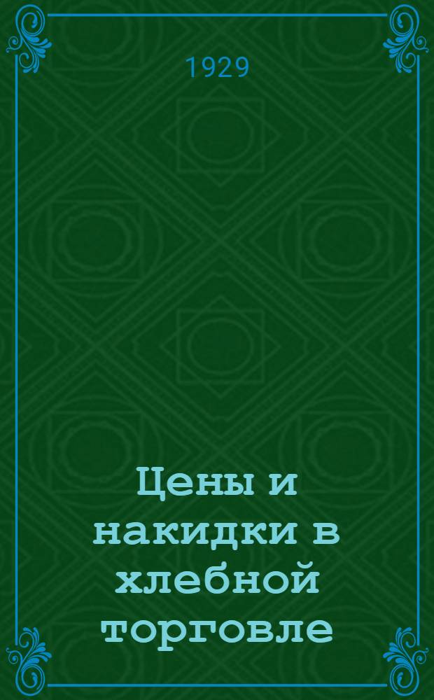 Цены и накидки в хлебной торговле : Сборник действующих распоряжений о ценах и накидках в хлебной торговле и правил их применения
