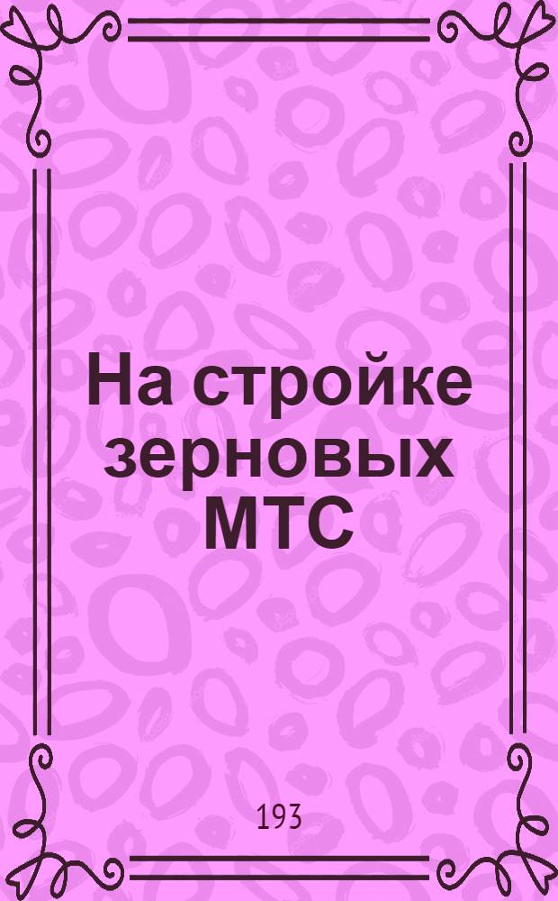 На стройке зерновых МТС : Организационно-производственный и агро-технический ежемесячный журн. : Освещает вопросы строительства сельского хозяйства на базе МТС Орган Зернотрактороцентра. Г