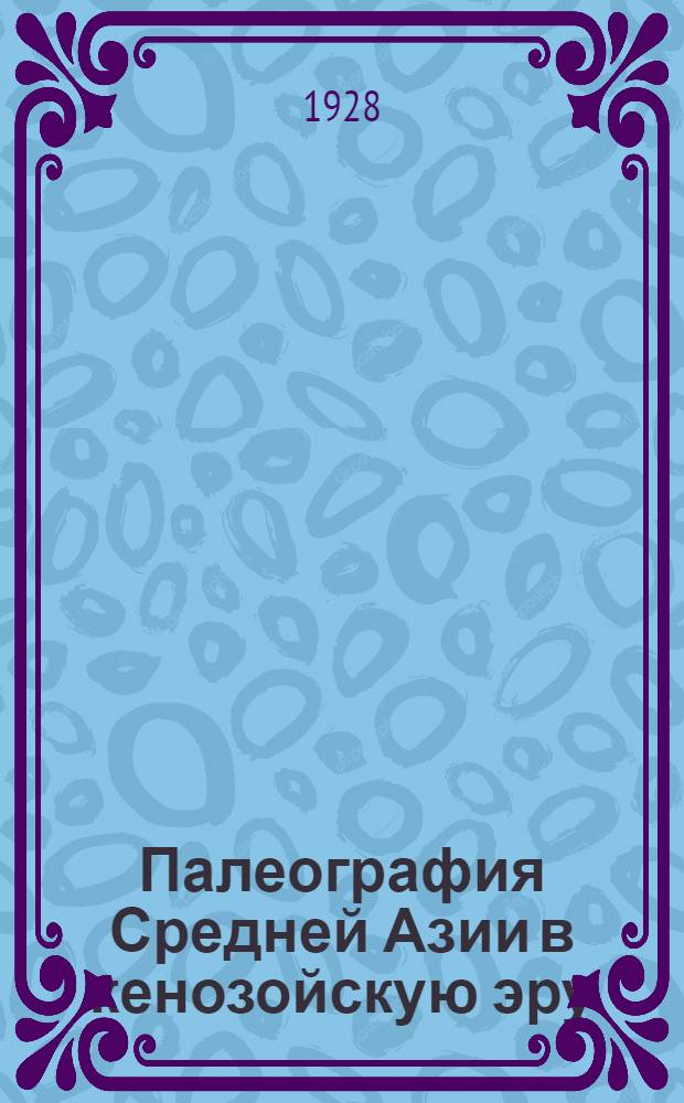 Палеография Средней Азии в кенозойскую эру : Речь, произнесенная на открытом годовом заседании науч. совета Геолком. 12 февр. 1928 г