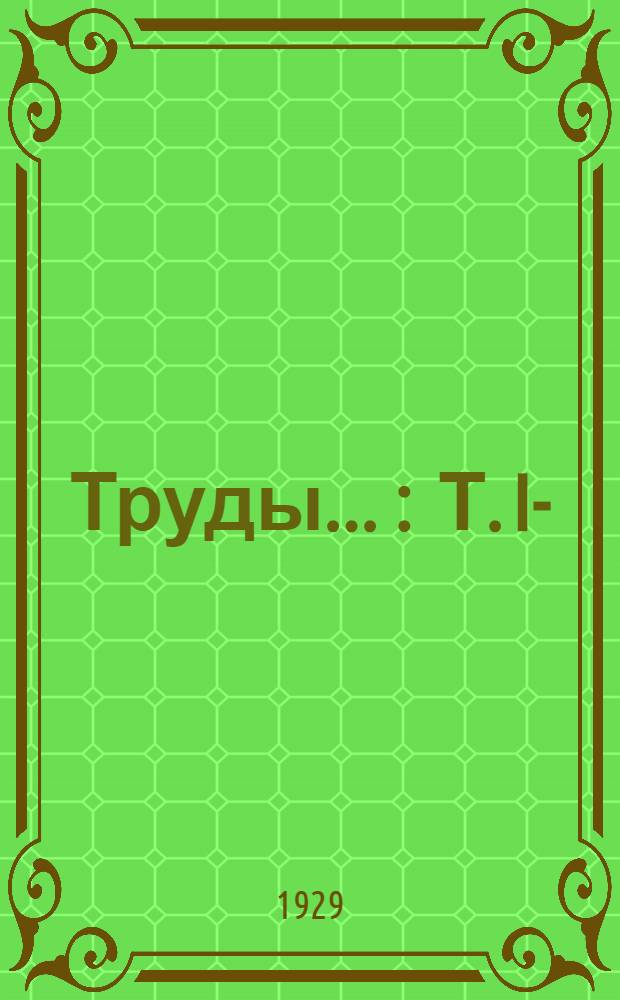 Труды ... : Т. I-