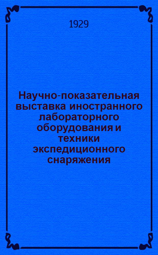 Научно-показательная выставка иностранного лабораторного оборудования и техники экспедиционного снаряжения ... Октябрь-декабрь 1929 : Каталог