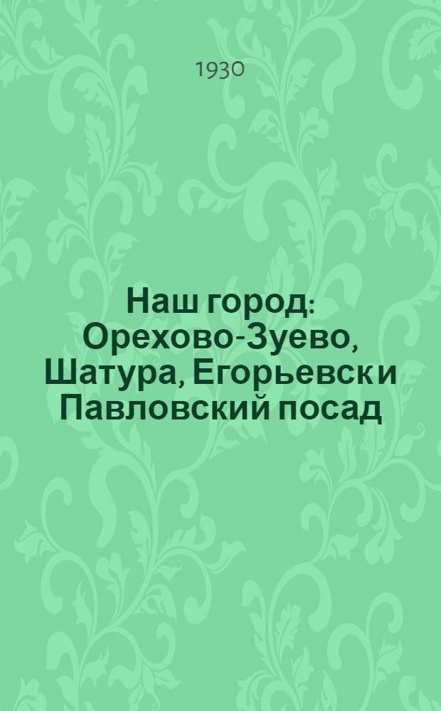 Наш город : Орехово-Зуево, Шатура, Егорьевск и Павловский посад : Краеведческое пособие для 3-го года обуч. гор. и фабрично-заводских школ I ступ. : С 22 фот., 1 схем. и план