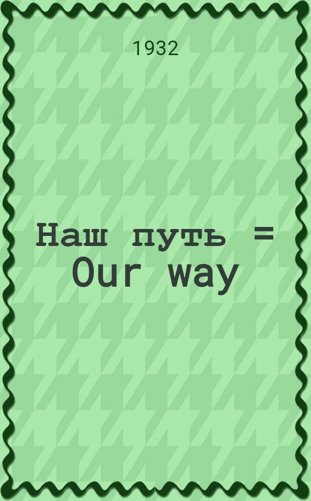 Наш путь = Our way : Изд. Тихон. православ. рус. о-ва : Ежемес. журн., обслуживающий интересы Рус. православ. церкви в Америке