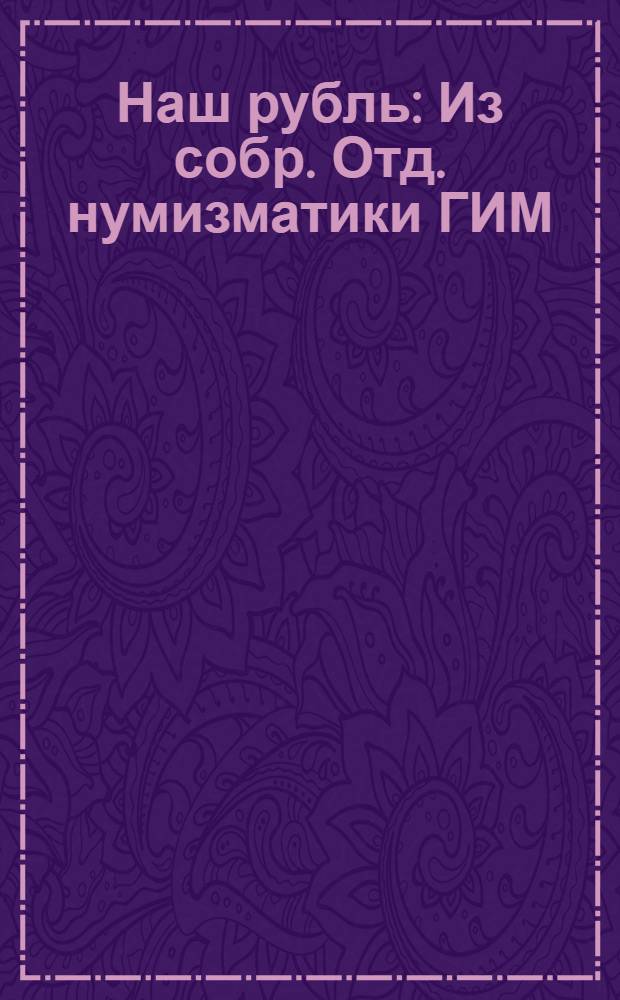 Наш рубль : Из собр. Отд. нумизматики ГИМ : Кат. выст.